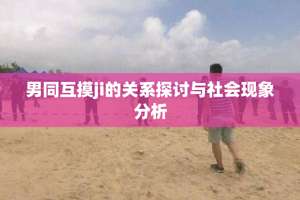 男同互摸ji的关系探讨与社会现象分析
