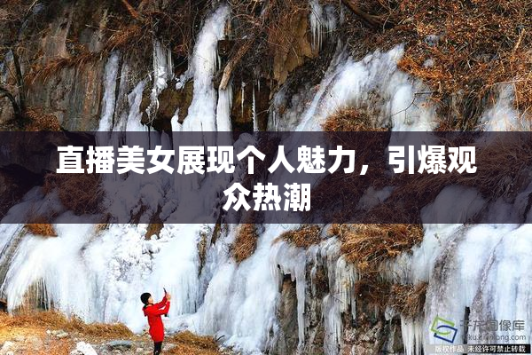 直播美女展现个人魅力，引爆观众热潮