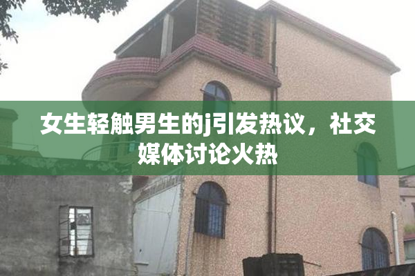 女生轻触男生的j引发热议，社交媒体讨论火热