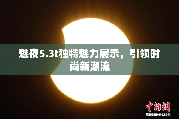 魅夜5.3t独特魅力展示，引领时尚新潮流