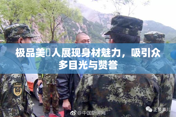 极品美軳人展现身材魅力，吸引众多目光与赞誉