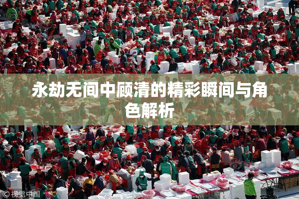永劫无间中顾清的精彩瞬间与角色解析