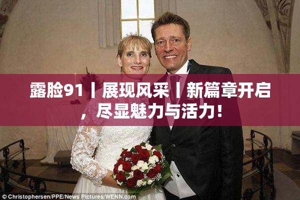 露脸91丨展现风采丨新篇章开启，尽显魅力与活力！