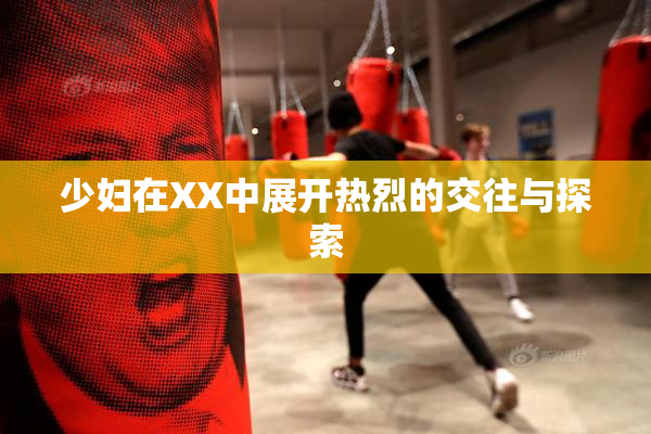 少妇在XX中展开热烈的交往与探索