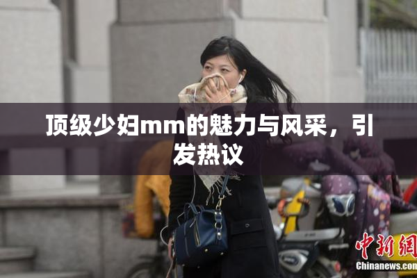 顶级少妇mm的魅力与风采，引发热议