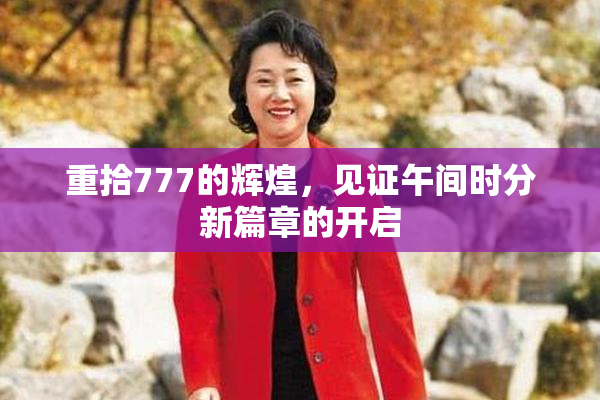 重拾777的辉煌，见证午间时分新篇章的开启