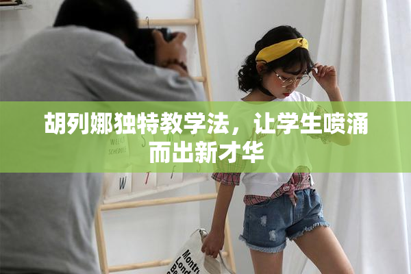 胡列娜独特教学法，让学生喷涌而出新才华