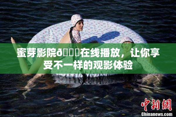 蜜芽影院🔞在线播放，让你享受不一样的观影体验