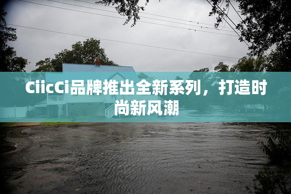 CiicCi品牌推出全新系列，打造时尚新风潮