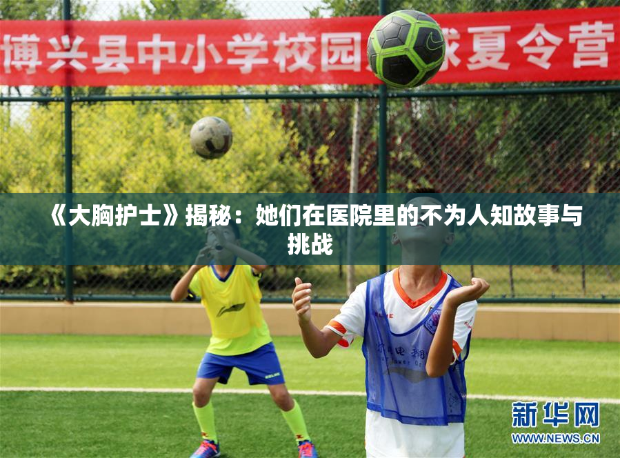 《大胸护士》揭秘：她们在医院里的不为人知故事与挑战