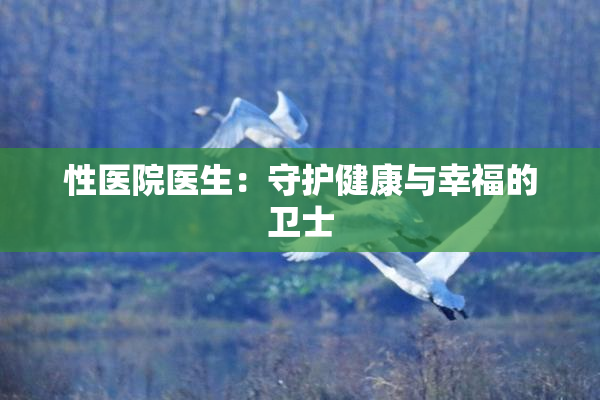性医院医生：守护健康与幸福的卫士