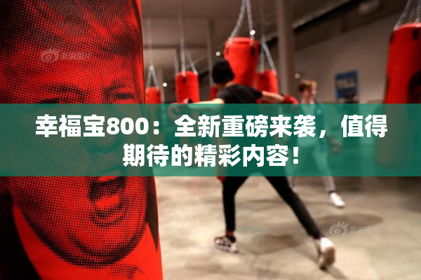 幸福宝800：全新重磅来袭，值得期待的精彩内容！