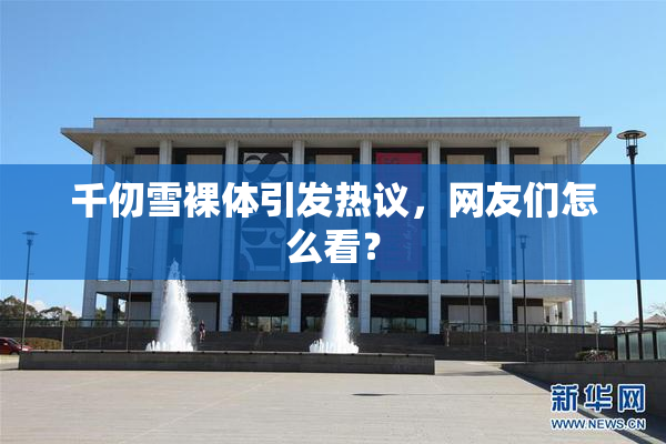 千仞雪裸体引发热议，网友们怎么看？