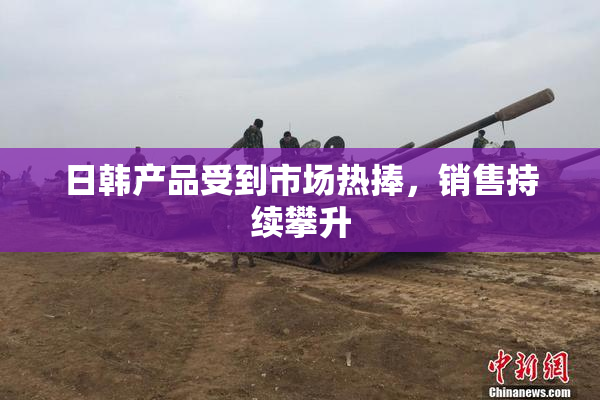 日韩产品受到市场热捧，销售持续攀升