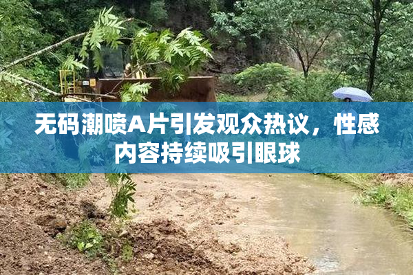 无码潮喷A片引发观众热议，性感内容持续吸引眼球