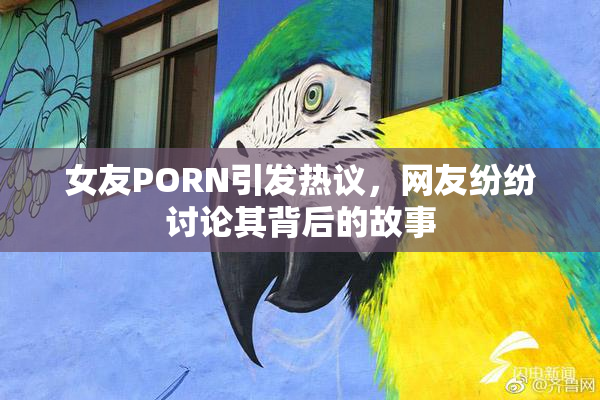 女友PORN引发热议，网友纷纷讨论其背后的故事
