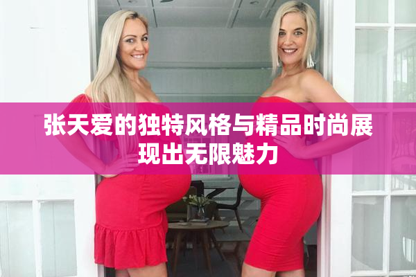 张天爱的独特风格与精品时尚展现出无限魅力