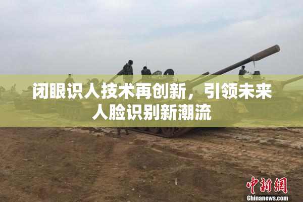 闭眼识人技术再创新，引领未来人脸识别新潮流