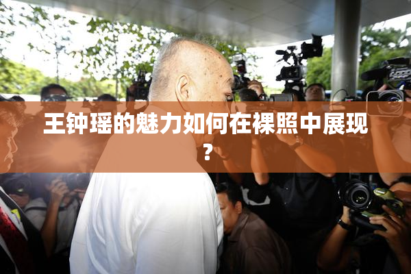 王钟瑶的魅力如何在裸照中展现？