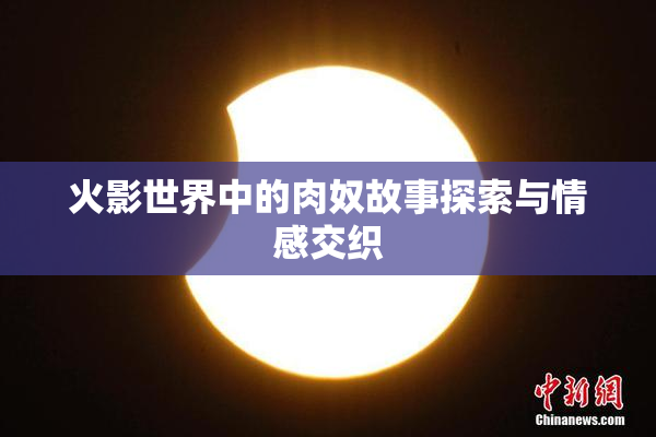 火影世界中的肉奴故事探索与情感交织