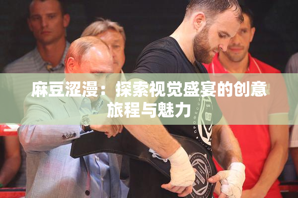 麻豆涩漫：探索视觉盛宴的创意旅程与魅力