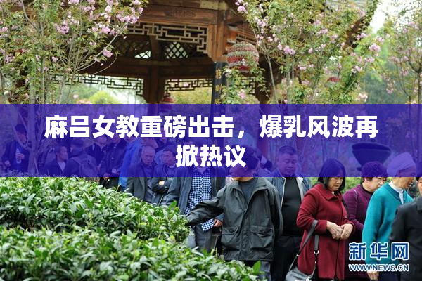 麻吕女教重磅出击，爆乳风波再掀热议