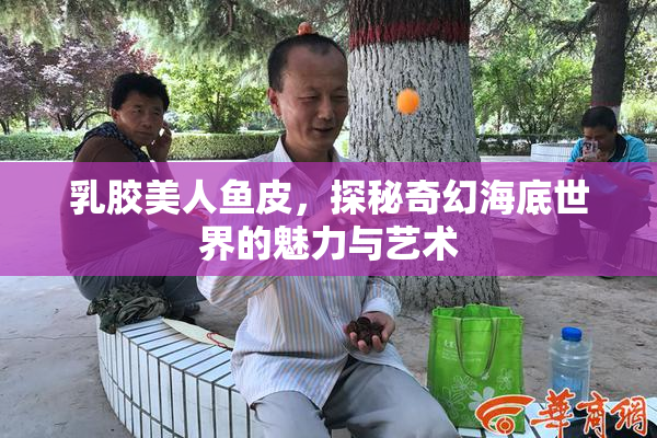 乳胶美人鱼皮，探秘奇幻海底世界的魅力与艺术