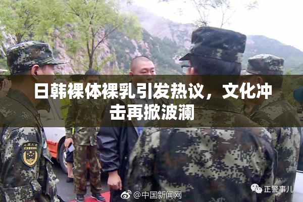 日韩裸体裸乳引发热议，文化冲击再掀波澜