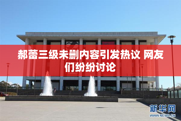 郝蕾三级未删内容引发热议 网友们纷纷讨论