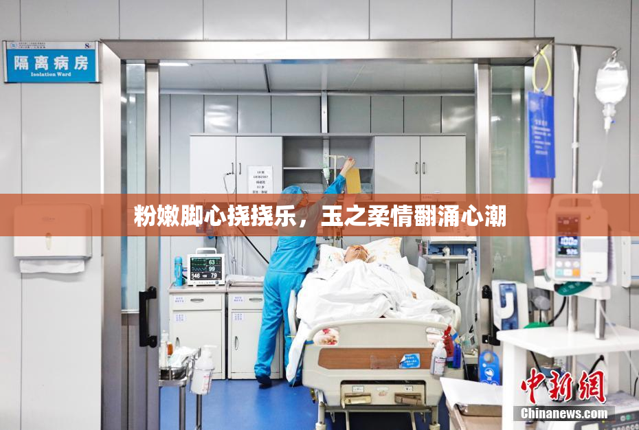 粉嫩脚心挠挠乐，玉之柔情翻涌心潮