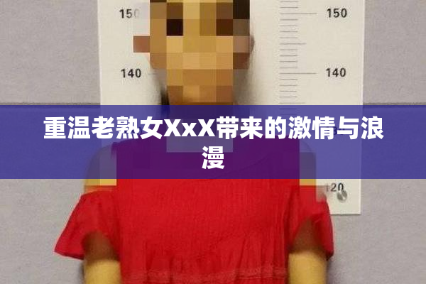 重温老熟女XxX带来的激情与浪漫