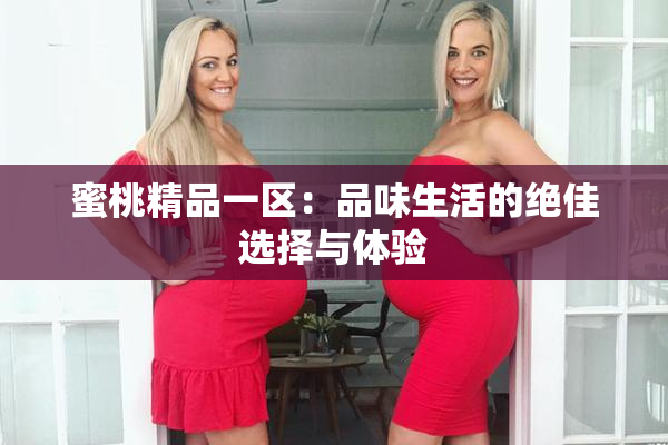 蜜桃精品一区：品味生活的绝佳选择与体验