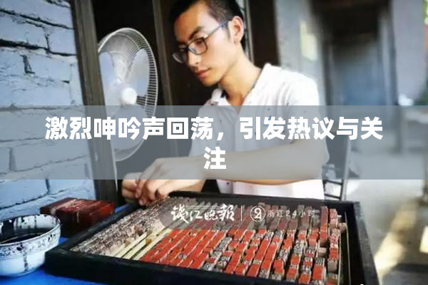 激烈呻吟声回荡，引发热议与关注