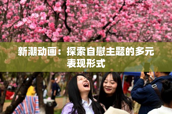 新潮动画：探索自慰主题的多元表现形式