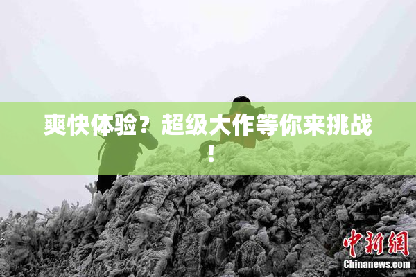 爽快体验？超级大作等你来挑战！