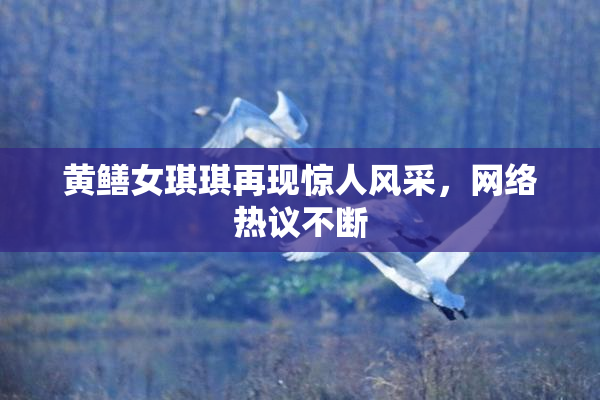 黄鳝女琪琪再现惊人风采，网络热议不断