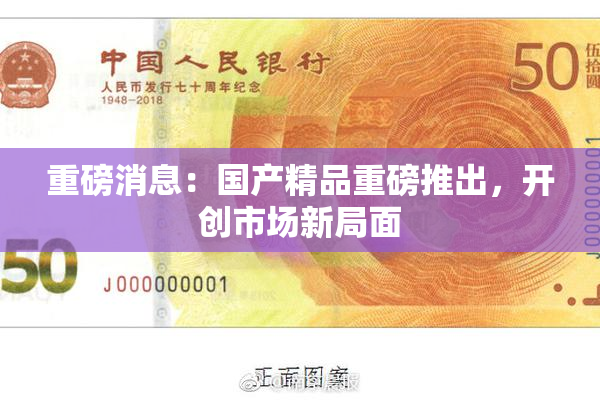 重磅消息：国产精品重磅推出，开创市场新局面