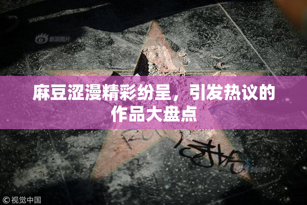 麻豆涩漫精彩纷呈，引发热议的作品大盘点