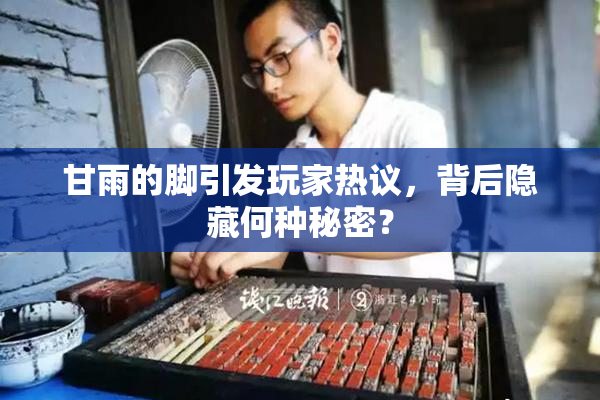 甘雨的脚引发玩家热议，背后隐藏何种秘密？