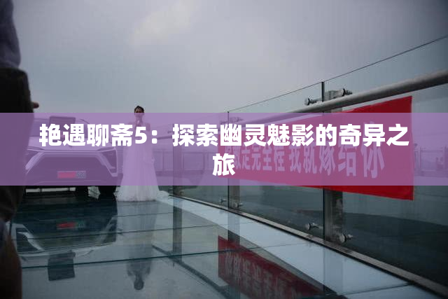 艳遇聊斋5：探索幽灵魅影的奇异之旅