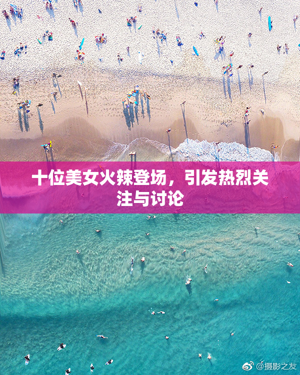 十位美女火辣登场，引发热烈关注与讨论