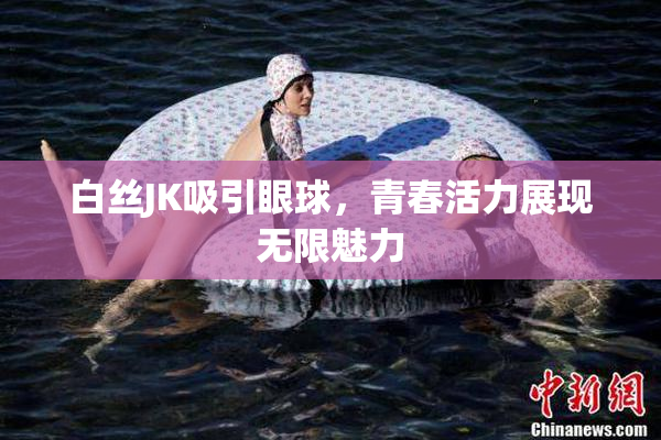 白丝JK吸引眼球，青春活力展现无限魅力