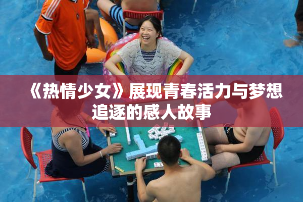《热情少女》展现青春活力与梦想追逐的感人故事