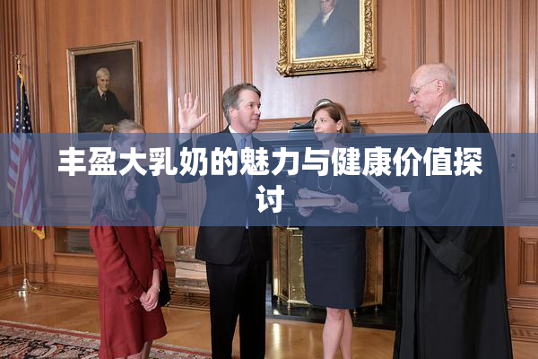 丰盈大乳奶的魅力与健康价值探讨