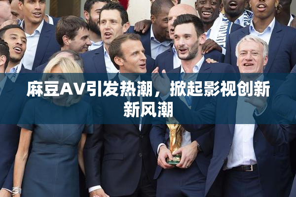 麻豆A∨引发热潮，掀起影视创新新风潮