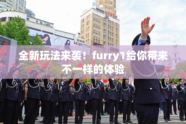 全新玩法来袭！furry1给你带来不一样的体验