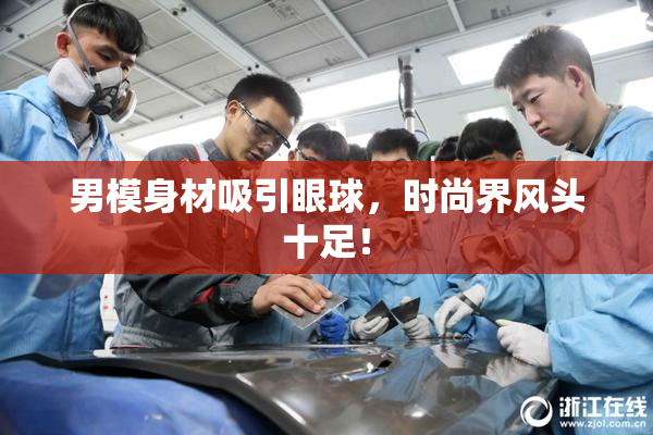 男模身材吸引眼球，时尚界风头十足！