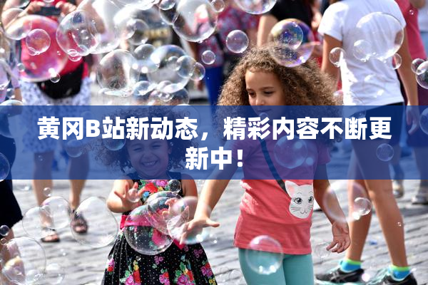 黄冈B站新动态，精彩内容不断更新中！