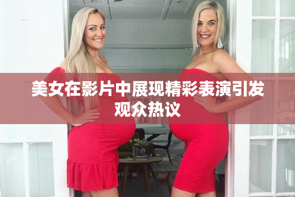 美女在影片中展现精彩表演引发观众热议