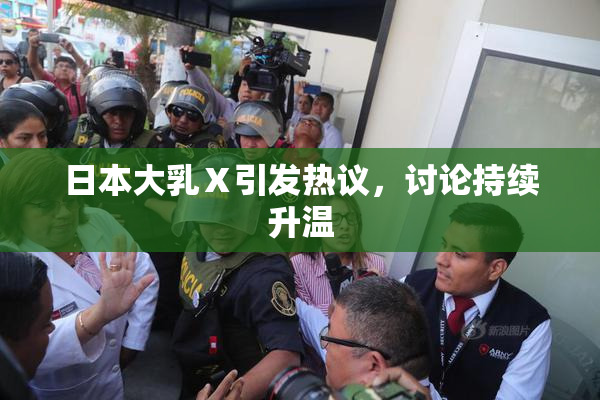 日本大乳Ⅹ引发热议，讨论持续升温